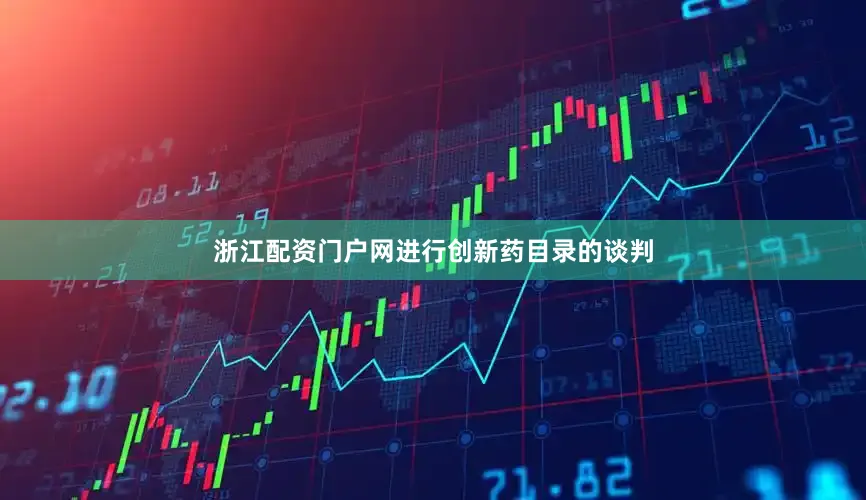 浙江配资门户网进行创新药目录的谈判