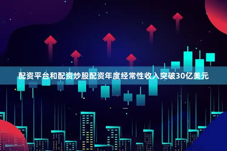 配资平台和配资炒股配资年度经常性收入突破30亿美元