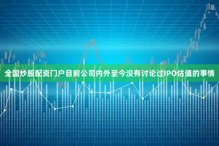 全国炒股配资门户目前公司内外至今没有讨论过IPO估值的事情