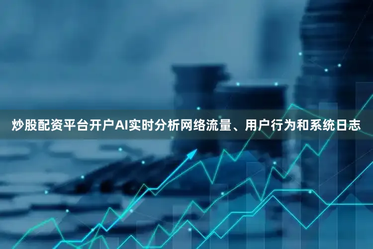 炒股配资平台开户AI实时分析网络流量、用户行为和系统日志