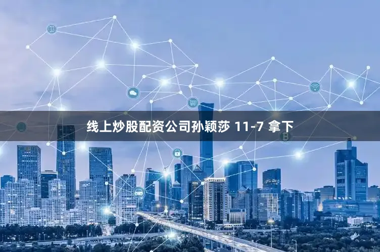 线上炒股配资公司孙颖莎 11-7 拿下