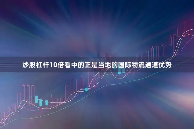炒股杠杆10倍看中的正是当地的国际物流通道优势