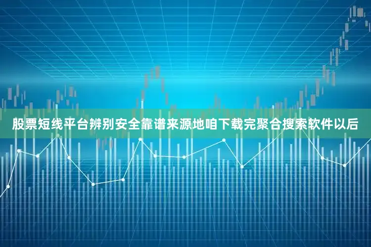 股票短线平台辨别安全靠谱来源地咱下载完聚合搜索软件以后