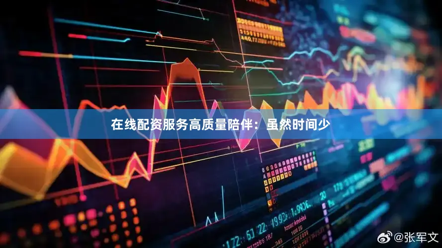 在线配资服务高质量陪伴：虽然时间少