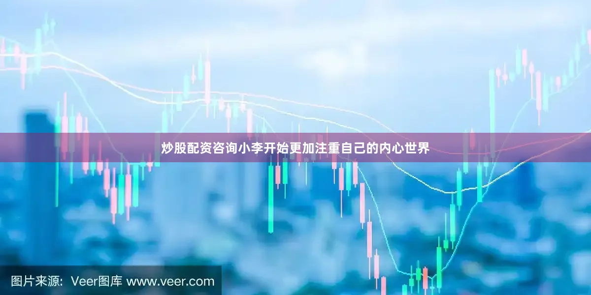 炒股配资咨询小李开始更加注重自己的内心世界
