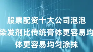股票配资十大公司泡泡质地的染发剂比传统膏体更容易均匀涂抹